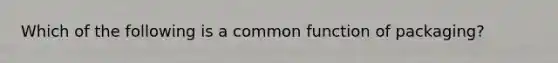 Which of the following is a common function of packaging?