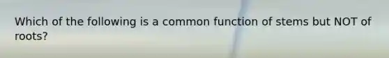 Which of the following is a common function of stems but NOT of roots?