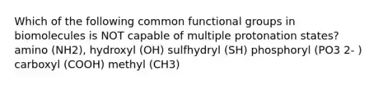 Which of the following common functional groups in biomolecules is NOT capable of multiple protonation states? amino (NH2), hydroxyl (OH) sulfhydryl (SH) phosphoryl (PO3 2- ) carboxyl (COOH) methyl (CH3)