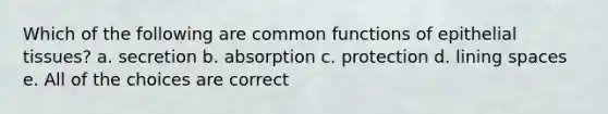 Which of the following are common functions of epithelial tissues? a. secretion b. absorption c. protection d. lining spaces e. All of the choices are correct