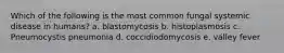 Which of the following is the most common fungal systemic disease in humans? a. blastomycosis b. histoplasmosis c. Pneumocystis pneumonia d. coccidiodomycosis e. valley fever