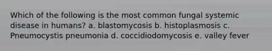 Which of the following is the most common fungal systemic disease in humans? a. blastomycosis b. histoplasmosis c. Pneumocystis pneumonia d. coccidiodomycosis e. valley fever