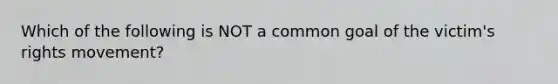 Which of the following is NOT a common goal of the victim's rights movement?