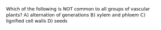 Which of the following is NOT common to all groups of <a href='https://www.questionai.com/knowledge/kbaUXKuBoK-vascular-plants' class='anchor-knowledge'>vascular plants</a>? A) alternation of generations B) xylem and phloem C) lignified cell walls D) seeds