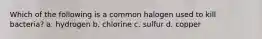 Which of the following is a common halogen used to kill bacteria? a. hydrogen b. chlorine c. sulfur d. copper