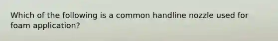 Which of the following is a common handline nozzle used for foam application?