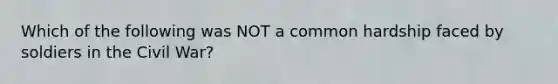 Which of the following was NOT a common hardship faced by soldiers in the Civil War?