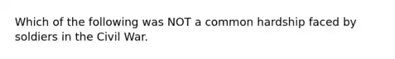 Which of the following was NOT a common hardship faced by soldiers in the Civil War.