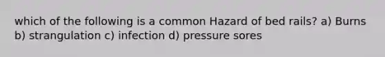 which of the following is a common Hazard of bed rails? a) Burns b) strangulation c) infection d) pressure sores