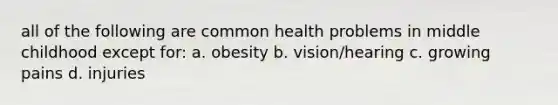 all of the following are common health problems in middle childhood except for: a. obesity b. vision/hearing c. growing pains d. injuries