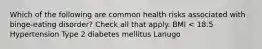 Which of the following are common health risks associated with binge-eating disorder? Check all that apply. BMI < 18.5 Hypertension Type 2 diabetes mellitus Lanugo