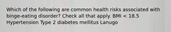 Which of the following are common health risks associated with <a href='https://www.questionai.com/knowledge/k8msXzZg2i-binge-eating-disorder' class='anchor-knowledge'>binge-eating disorder</a>? Check all that apply. BMI < 18.5 Hypertension Type 2 diabetes mellitus Lanugo