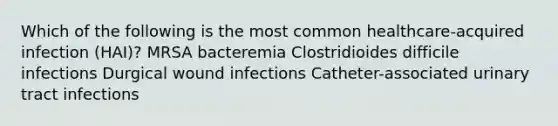 Which of the following is the most common healthcare-acquired infection (HAI)? MRSA bacteremia Clostridioides difficile infections Durgical wound infections Catheter-associated urinary tract infections