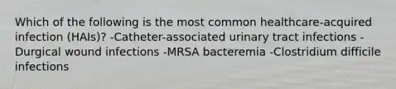 Which of the following is the most common healthcare-acquired infection (HAIs)? -Catheter-associated urinary tract infections -Durgical wound infections -MRSA bacteremia -Clostridium difficile infections