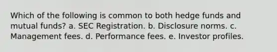 Which of the following is common to both hedge funds and mutual funds? a. SEC Registration. b. Disclosure norms. c. Management fees. d. Performance fees. e. Investor profiles.