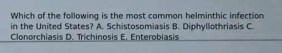 Which of the following is the most common helminthic infection in the United States? A. Schistosomiasis B. Diphyllothriasis C. Clonorchiasis D. Trichinosis E. Enterobiasis