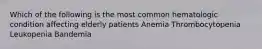 Which of the following is the most common hematologic condition affecting elderly patients Anemia Thrombocytopenia Leukopenia Bandemia