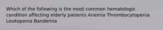 Which of the following is the most common hematologic condition affecting elderly patients Anemia Thrombocytopenia Leukopenia Bandemia