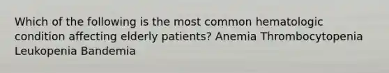 Which of the following is the most common hematologic condition affecting elderly patients? Anemia Thrombocytopenia Leukopenia Bandemia