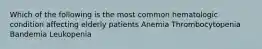 Which of the following is the most common hematologic condition affecting elderly patients Anemia Thrombocytopenia Bandemia Leukopenia