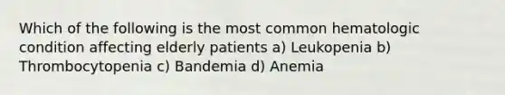 Which of the following is the most common hematologic condition affecting elderly patients a) Leukopenia b) Thrombocytopenia c) Bandemia d) Anemia