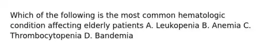 Which of the following is the most common hematologic condition affecting elderly patients A. Leukopenia B. Anemia C. Thrombocytopenia D. Bandemia