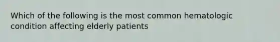 Which of the following is the most common hematologic condition affecting elderly patients