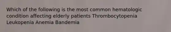 Which of the following is the most common hematologic condition affecting elderly patients Thrombocytopenia Leukopenia Anemia Bandemia