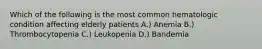 Which of the following is the most common hematologic condition affecting elderly patients A.) Anemia B.) Thrombocytopenia C.) Leukopenia D.) Bandemia