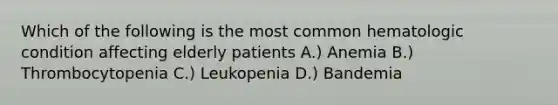 Which of the following is the most common hematologic condition affecting elderly patients A.) Anemia B.) Thrombocytopenia C.) Leukopenia D.) Bandemia