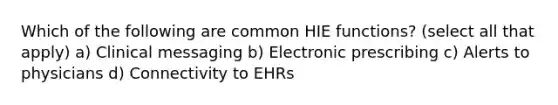 Which of the following are common HIE functions? (select all that apply) a) Clinical messaging b) Electronic prescribing c) Alerts to physicians d) Connectivity to EHRs