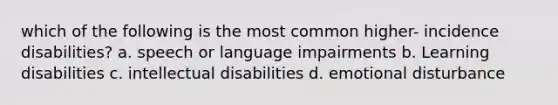 which of the following is the most common higher- incidence disabilities? a. speech or language impairments b. Learning disabilities c. intellectual disabilities d. emotional disturbance