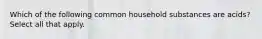 Which of the following common household substances are acids? Select all that apply.