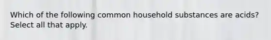 Which of the following common household substances are acids? Select all that apply.