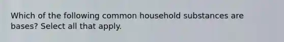 Which of the following common household substances are bases? Select all that apply.