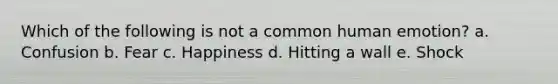 Which of the following is not a common human emotion? a. Confusion b. Fear c. Happiness d. Hitting a wall e. Shock