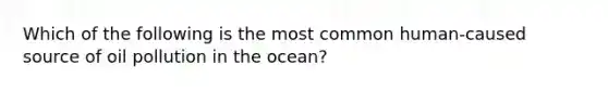 Which of the following is the most common human-caused source of oil pollution in the ocean?