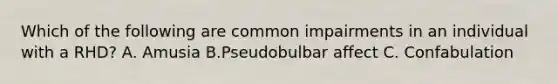 Which of the following are common impairments in an individual with a RHD? A. Amusia B.Pseudobulbar affect C. Confabulation