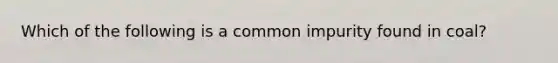 Which of the following is a common impurity found in coal?