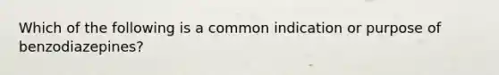 Which of the following is a common indication or purpose of benzodiazepines?