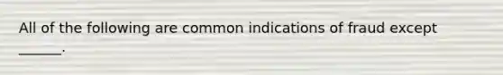 All of the following are common indications of fraud except ______.