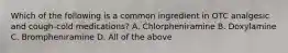 Which of the following is a common ingredient in OTC analgesic and cough-cold medications? A. Chlorpheniramine B. Doxylamine C. Brompheniramine D. All of the above