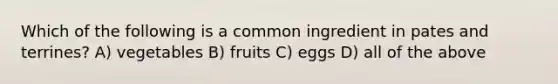 Which of the following is a common ingredient in pates and terrines? A) vegetables B) fruits C) eggs D) all of the above