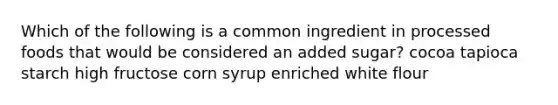 Which of the following is a common ingredient in processed foods that would be considered an added sugar? cocoa tapioca starch high fructose corn syrup enriched white flour