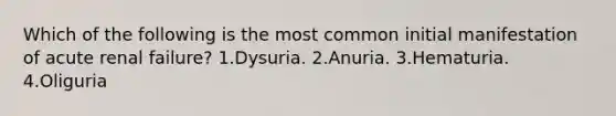 Which of the following is the most common initial manifestation of acute renal failure? 1.Dysuria. 2.Anuria. 3.Hematuria. 4.Oliguria