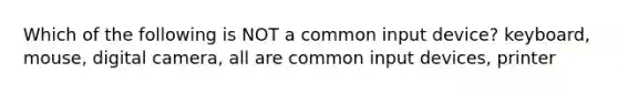 Which of the following is NOT a common input device? keyboard, mouse, digital camera, all are common input devices, printer