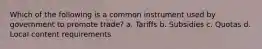 Which of the following is a common instrument used by government to promote trade? a. Tariffs b. Subsidies c. Quotas d. Local content requirements