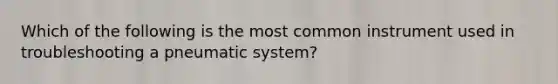 Which of the following is the most common instrument used in troubleshooting a pneumatic system?