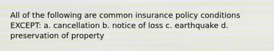 All of the following are common insurance policy conditions EXCEPT: a. cancellation b. notice of loss c. earthquake d. preservation of property