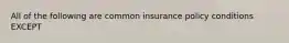 All of the following are common insurance policy conditions EXCEPT